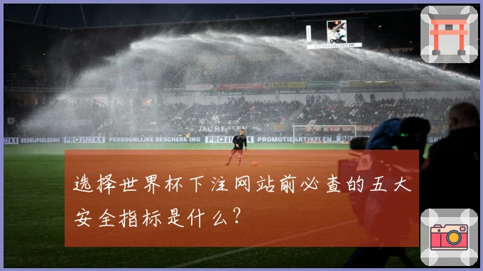选择世界杯下注网站前必查的五大安全指标是什么？