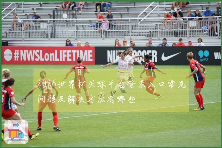 2026世界杯买球平台登录入口常见问题及解决方法有哪些