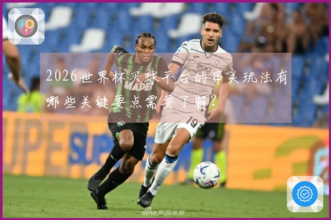 2026世界杯买球平台的串关玩法有哪些关键要点需要了解？