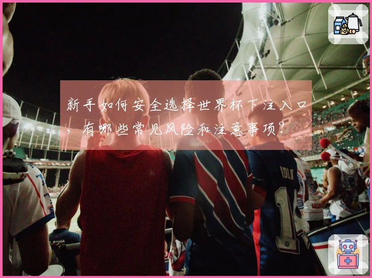 新手如何安全选择世界杯下注入口，有哪些常见风险和注意事项？