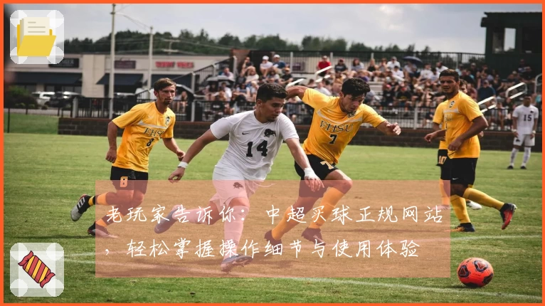 老玩家告诉你：中超买球正规网站，轻松掌握操作细节与使用体验