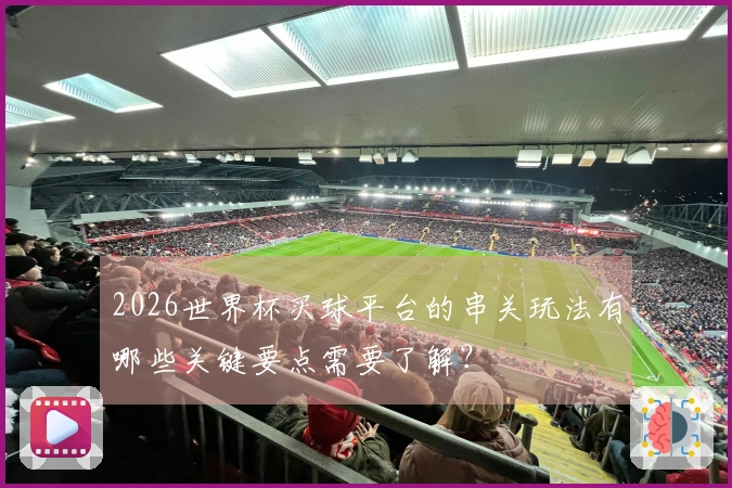 2026世界杯买球平台的串关玩法有哪些关键要点需要了解？