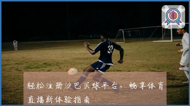 轻松注册沙巴买球平台，畅享体育直播新体验指南