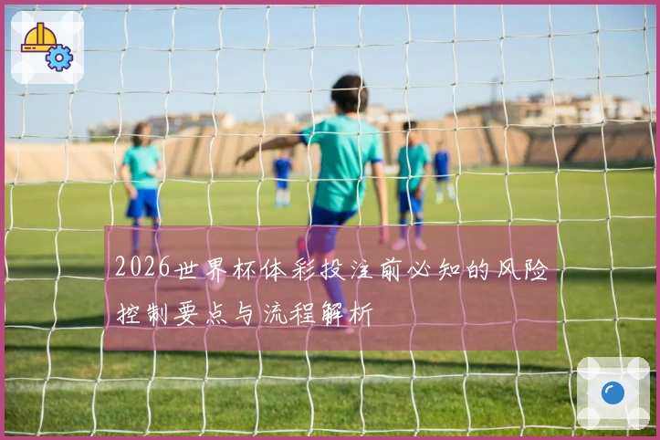 2026世界杯体彩投注前必知的风险控制要点与流程解析