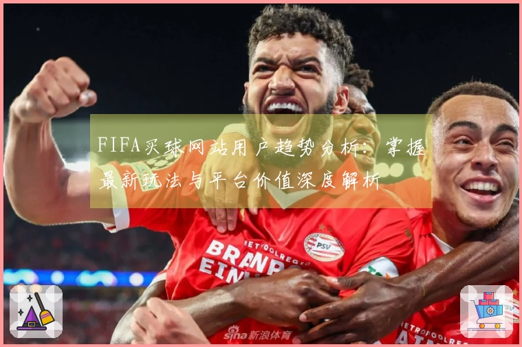 FIFA买球网站用户趋势分析：掌握最新玩法与平台价值深度解析