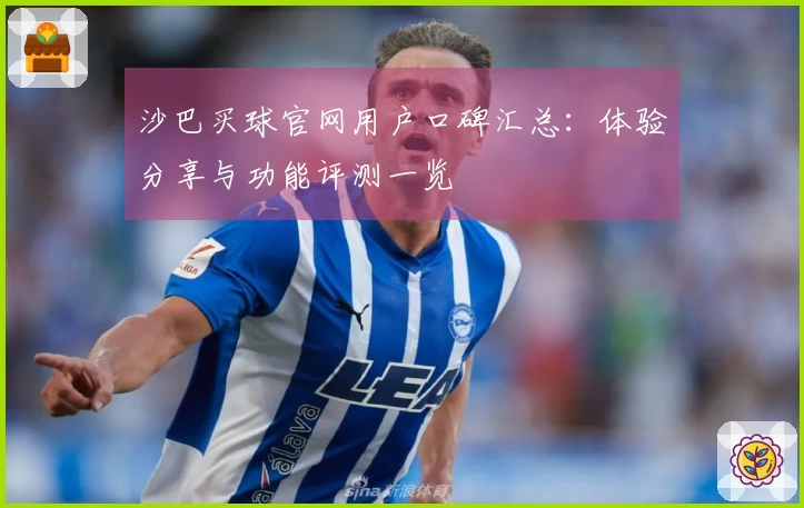 沙巴买球官网用户口碑汇总：体验分享与功能评测一览