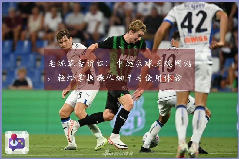 老玩家告诉你：中超买球正规网站，轻松掌握操作细节与使用体验