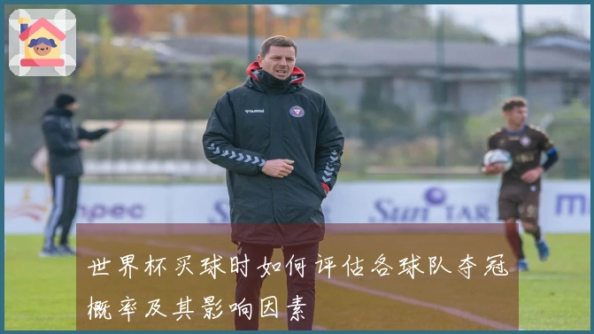 世界杯买球时如何评估各球队夺冠概率及其影响因素