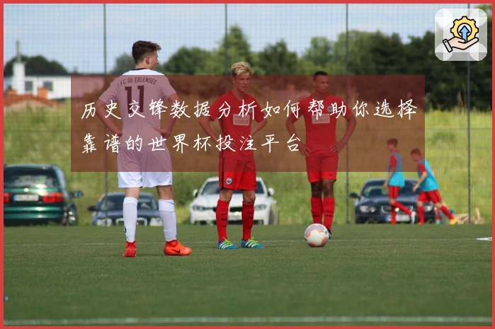 历史交锋数据分析如何帮助你选择靠谱的世界杯投注平台