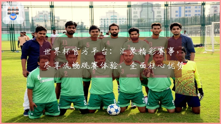 世界杯官方平台：汇聚精彩赛事，尽享流畅观赛体验，全面核心优势一站式掌握