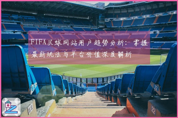 FIFA买球网站用户趋势分析：掌握最新玩法与平台价值深度解析