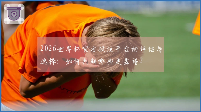 2026世界杯官方投注平台的评估与选择：如何判断哪些更靠谱？