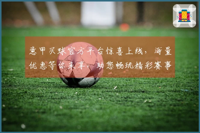意甲买球官方平台惊喜上线，海量优惠等你来享，助您畅玩精彩赛事！