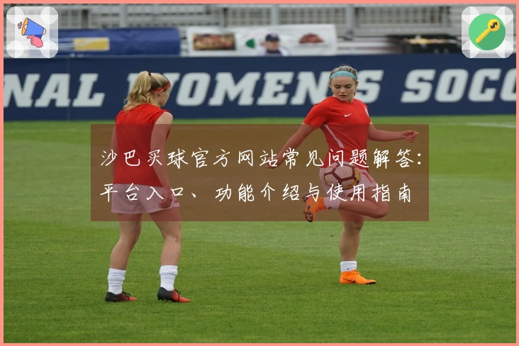 沙巴买球官方网站常见问题解答：平台入口、功能介绍与使用指南