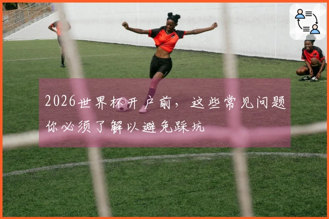 2026世界杯开户前，这些常见问题你必须了解以避免踩坑