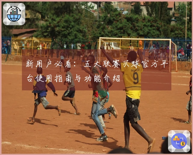 新用户必看：五大联赛买球官方平台使用指南与功能介绍