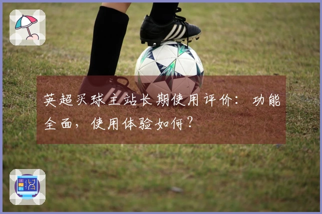 英超买球主站长期使用评价：功能全面，使用体验如何？