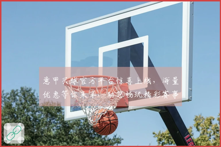 意甲买球官方平台惊喜上线，海量优惠等你来享，助您畅玩精彩赛事！