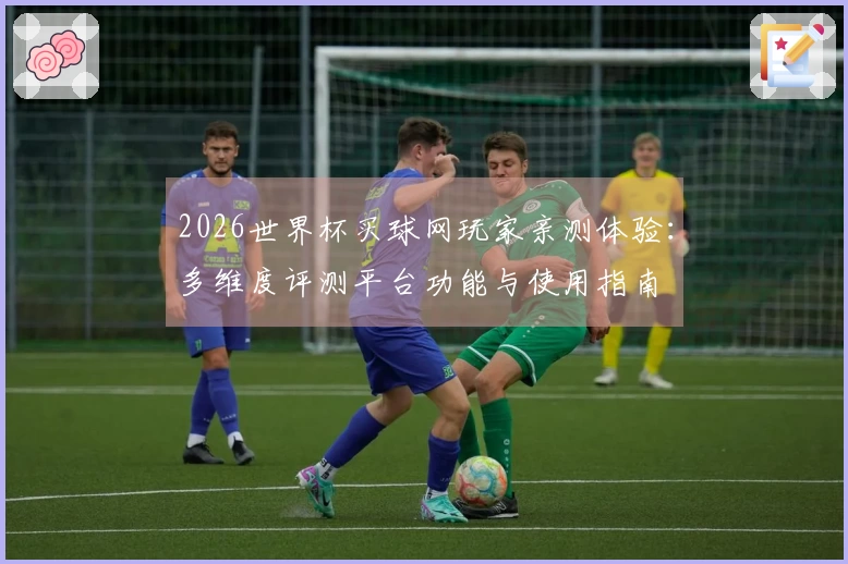 2026世界杯买球网玩家亲测体验：多维度评测平台功能与使用指南