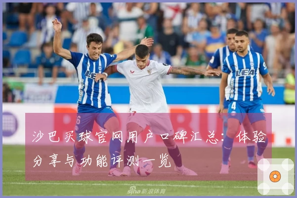 沙巴买球官网用户口碑汇总：体验分享与功能评测一览