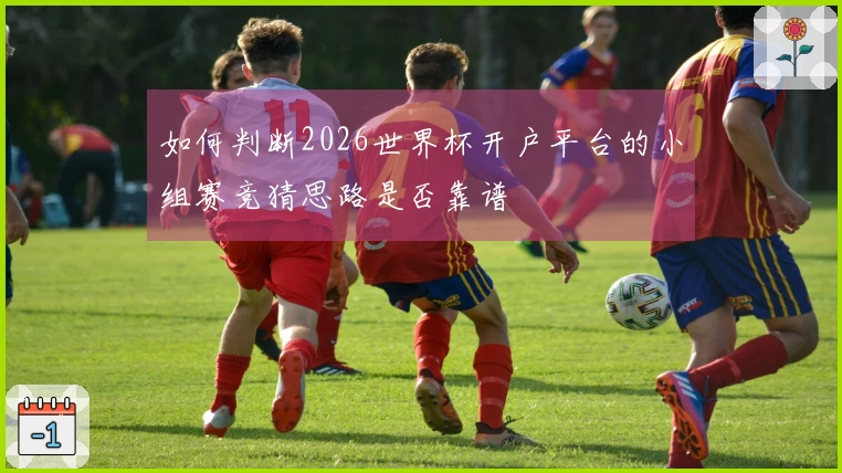 如何判断2026世界杯开户平台的小组赛竞猜思路是否靠谱