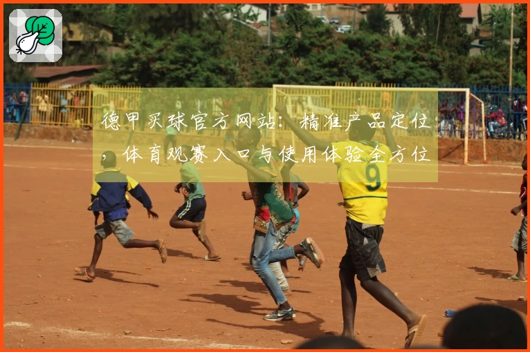 德甲买球官方网站：精准产品定位，体育观赛入口与使用体验全方位说明