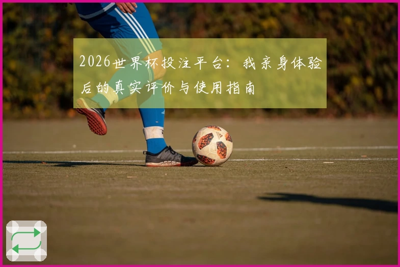 2026世界杯投注平台：我亲身体验后的真实评价与使用指南