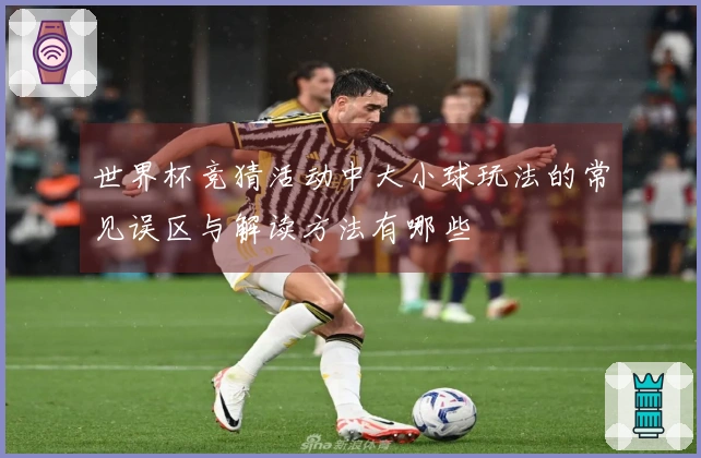 世界杯竞猜活动中大小球玩法的常见误区与解读方法有哪些