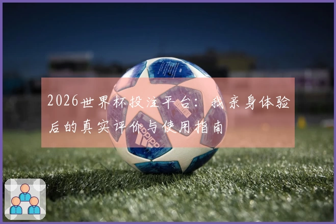2026世界杯投注平台：我亲身体验后的真实评价与使用指南