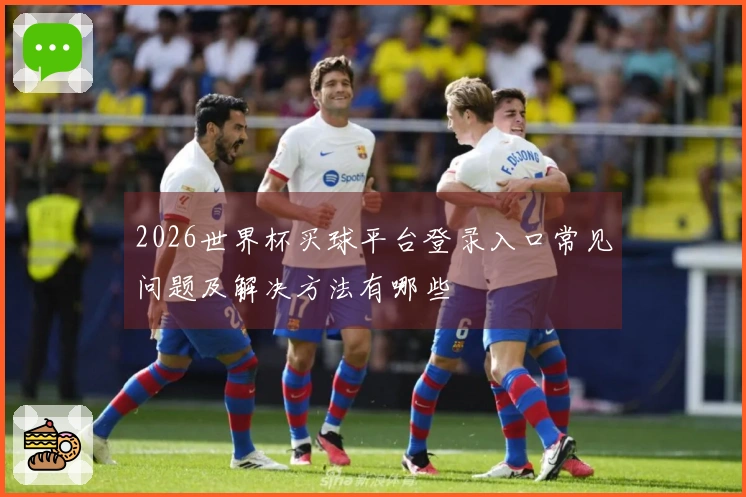 2026世界杯买球平台登录入口常见问题及解决方法有哪些