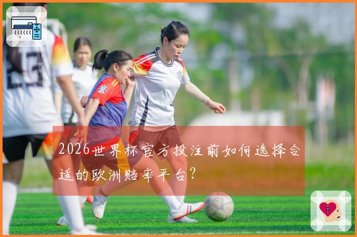 2026世界杯官方投注前如何选择合适的欧洲赔率平台?