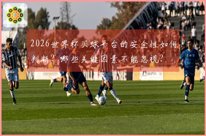 2026世界杯买球平台的安全性如何判断？哪些关键因素不能忽视？