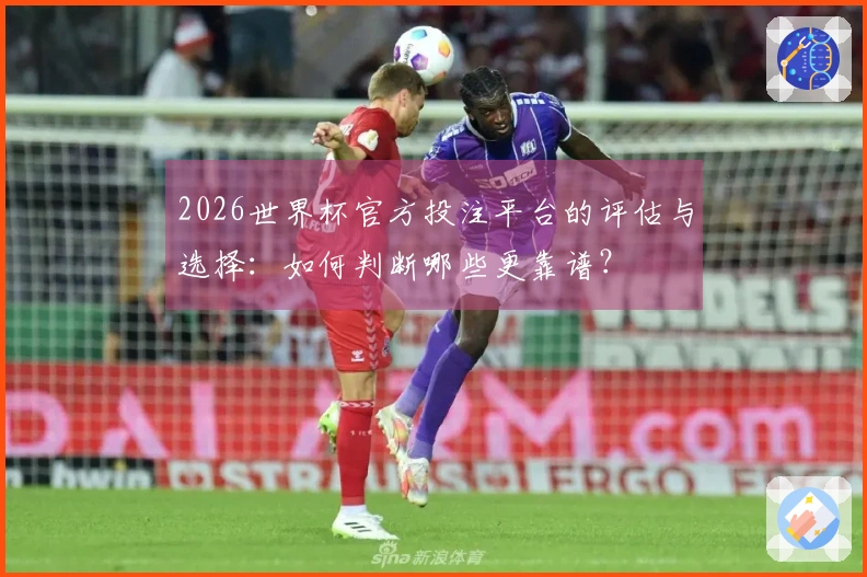 2026世界杯官方投注平台的评估与选择：如何判断哪些更靠谱？