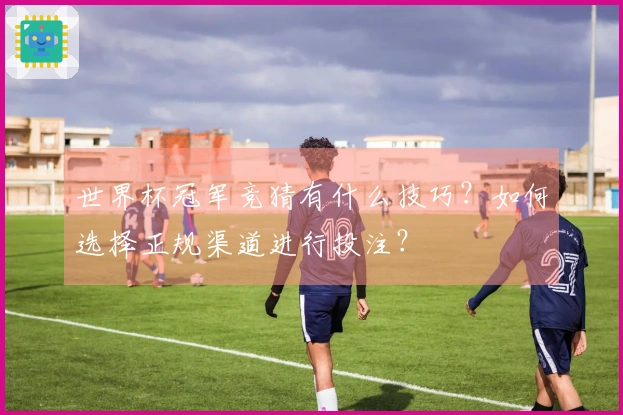 世界杯冠军竞猜有什么技巧？如何选择正规渠道进行投注？