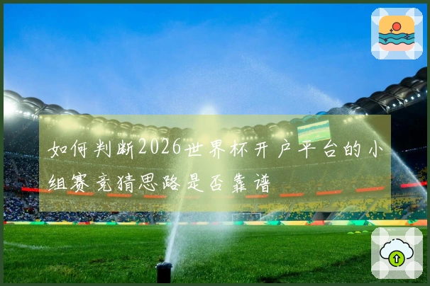 如何判断2026世界杯开户平台的小组赛竞猜思路是否靠谱