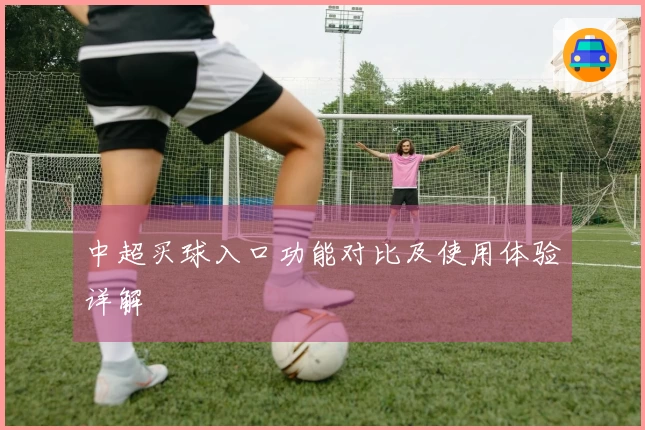 中超买球入口功能对比及使用体验详解