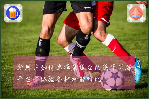 新用户如何选择最适合的德甲买球平台并体验各种功能对比