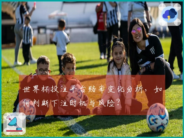 世界杯投注平台赔率变化分析，如何判断下注时机与风险？