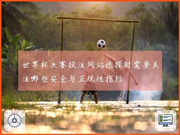世界杯决赛投注网站选择时需要关注哪些安全与正规性指标